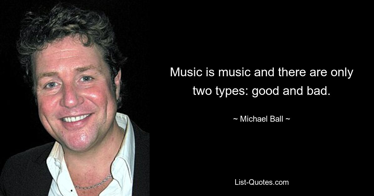 Music is music and there are only two types: good and bad. — © Michael Ball