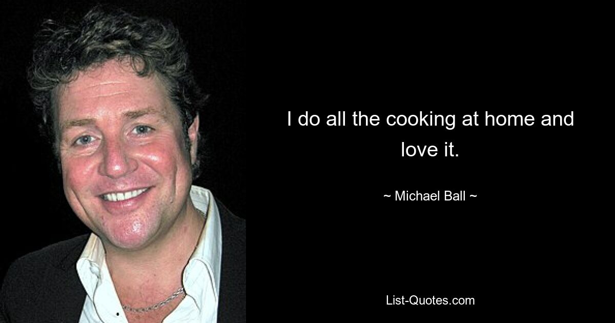 I do all the cooking at home and love it. — © Michael Ball