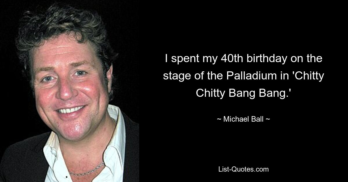 I spent my 40th birthday on the stage of the Palladium in 'Chitty Chitty Bang Bang.' — © Michael Ball