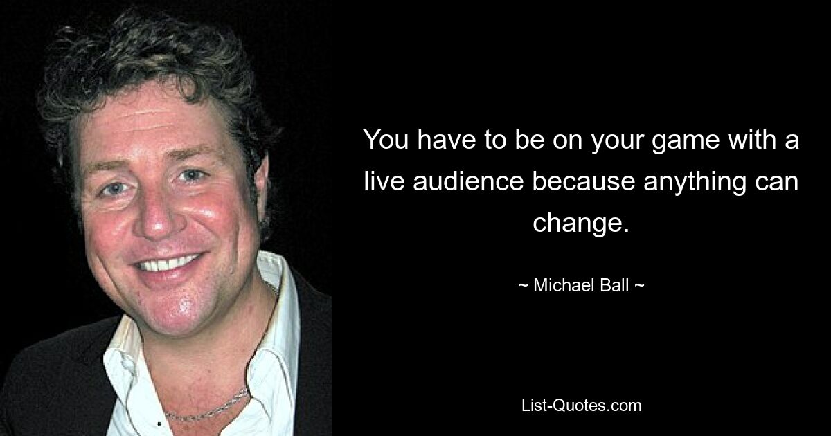 You have to be on your game with a live audience because anything can change. — © Michael Ball