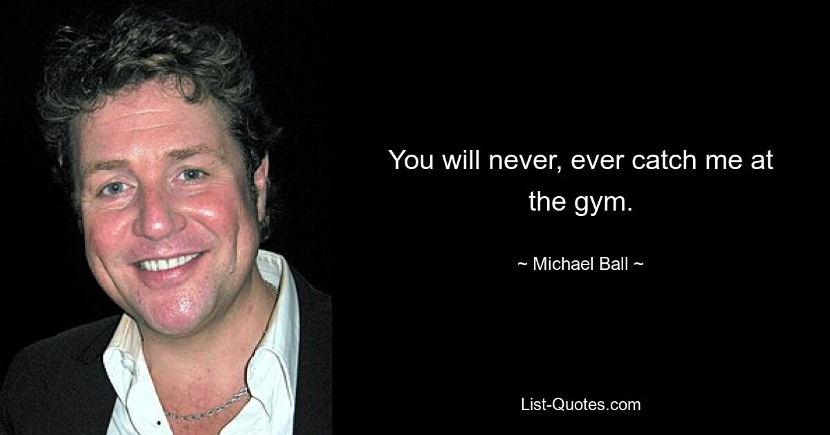 You will never, ever catch me at the gym. — © Michael Ball