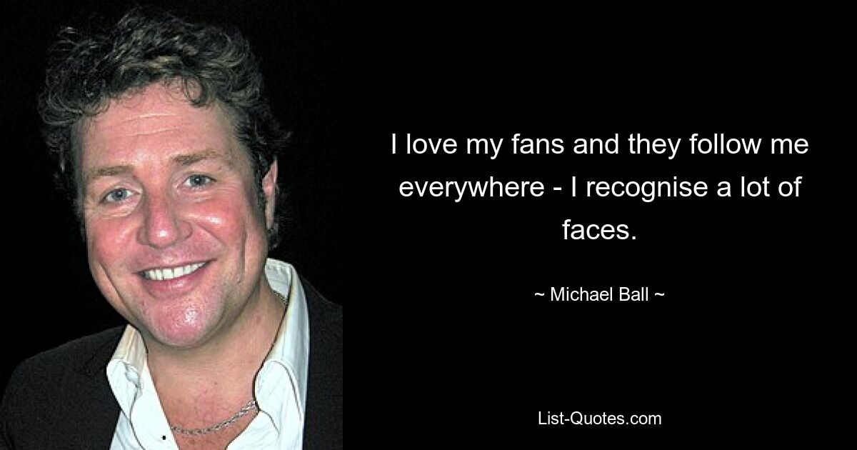 I love my fans and they follow me everywhere - I recognise a lot of faces. — © Michael Ball