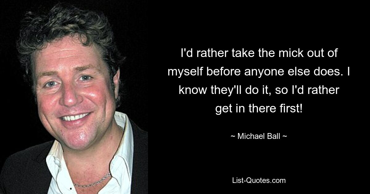 I'd rather take the mick out of myself before anyone else does. I know they'll do it, so I'd rather get in there first! — © Michael Ball