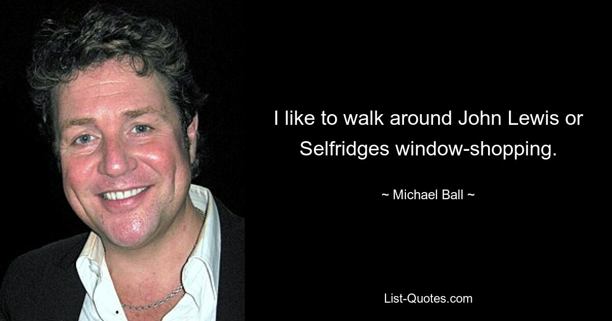 I like to walk around John Lewis or Selfridges window-shopping. — © Michael Ball