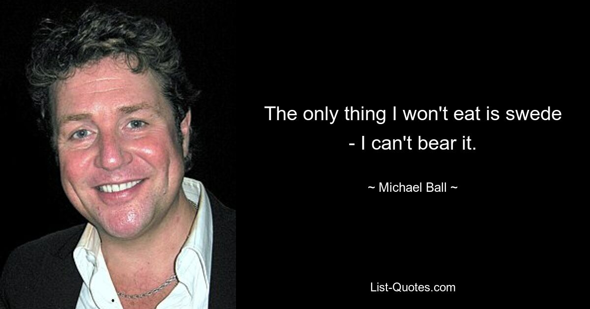 The only thing I won't eat is swede - I can't bear it. — © Michael Ball