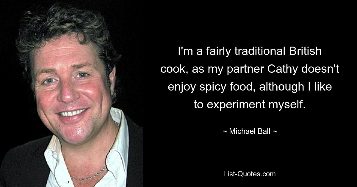 I'm a fairly traditional British cook, as my partner Cathy doesn't enjoy spicy food, although I like to experiment myself. — © Michael Ball