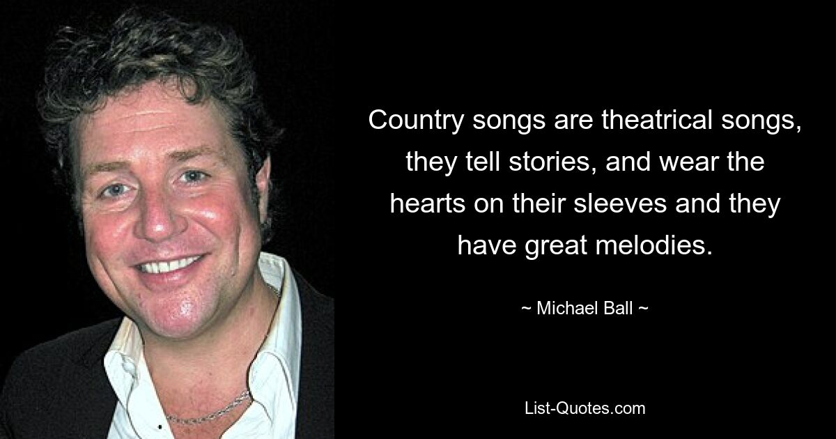 Country songs are theatrical songs, they tell stories, and wear the hearts on their sleeves and they have great melodies. — © Michael Ball