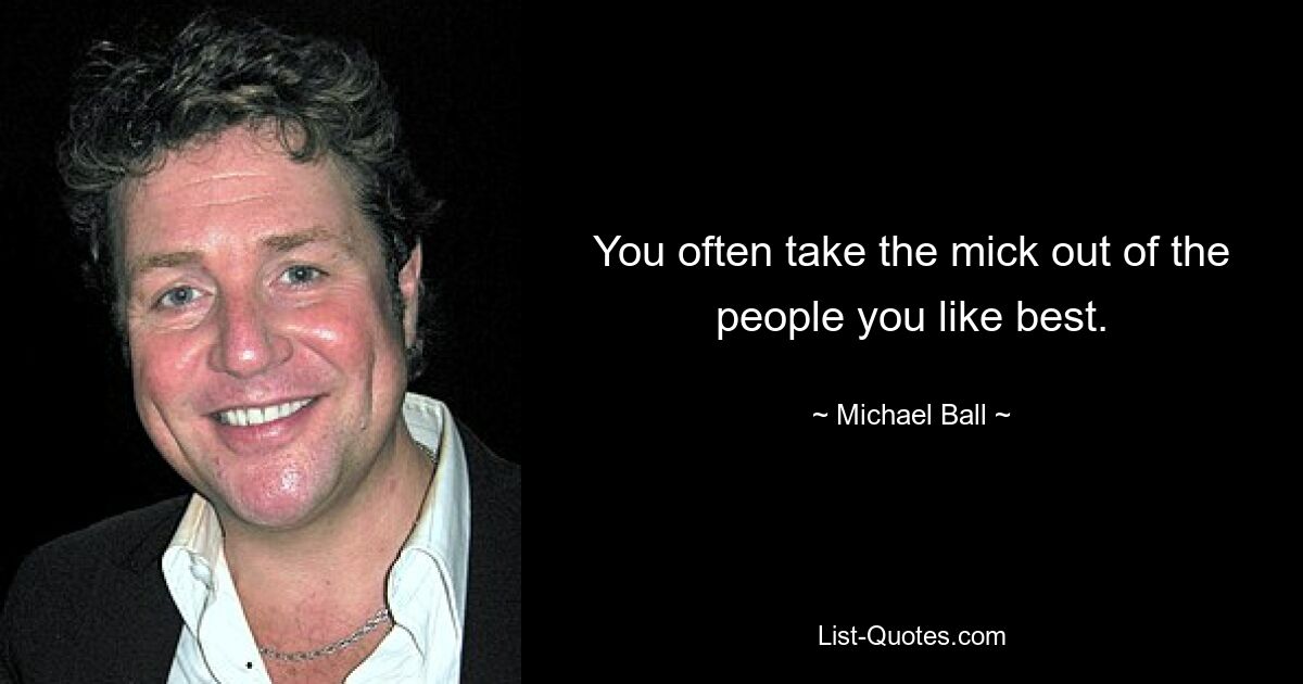 You often take the mick out of the people you like best. — © Michael Ball