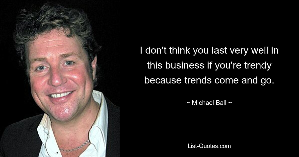 I don't think you last very well in this business if you're trendy because trends come and go. — © Michael Ball