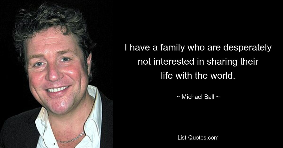 I have a family who are desperately not interested in sharing their life with the world. — © Michael Ball