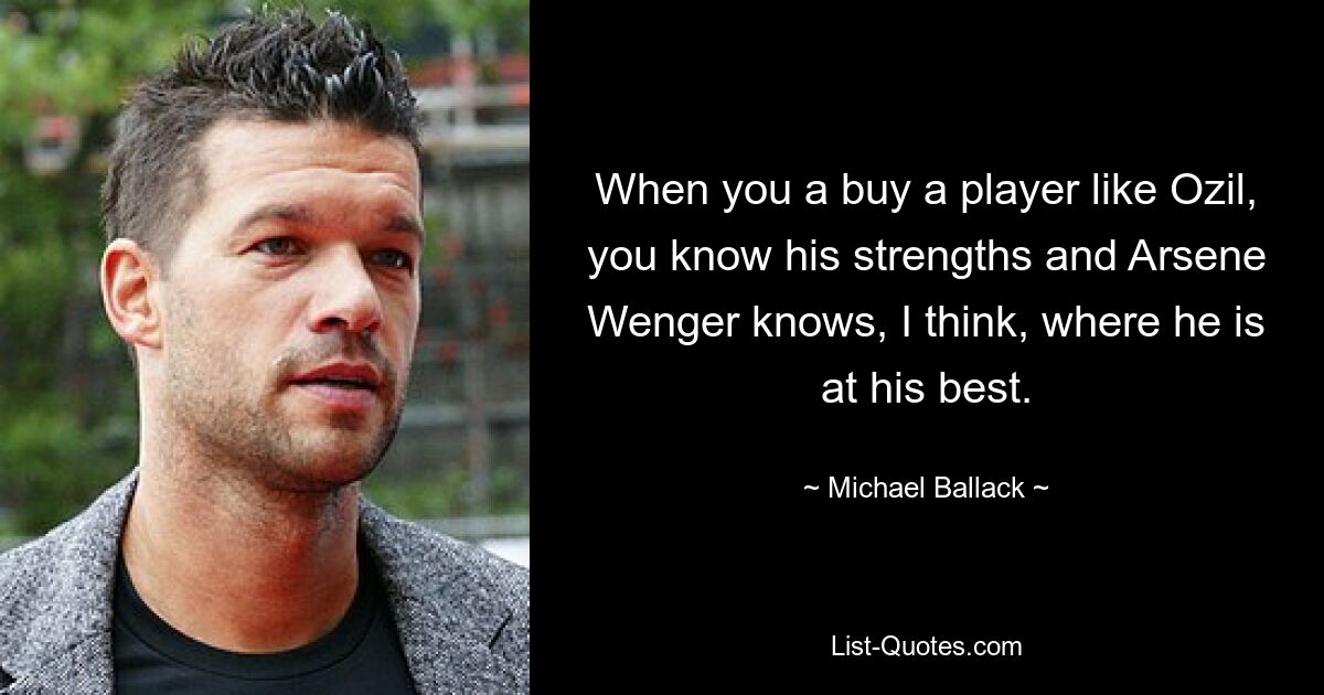 When you a buy a player like Ozil, you know his strengths and Arsene Wenger knows, I think, where he is at his best. — © Michael Ballack