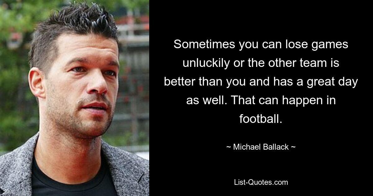 Sometimes you can lose games unluckily or the other team is better than you and has a great day as well. That can happen in football. — © Michael Ballack