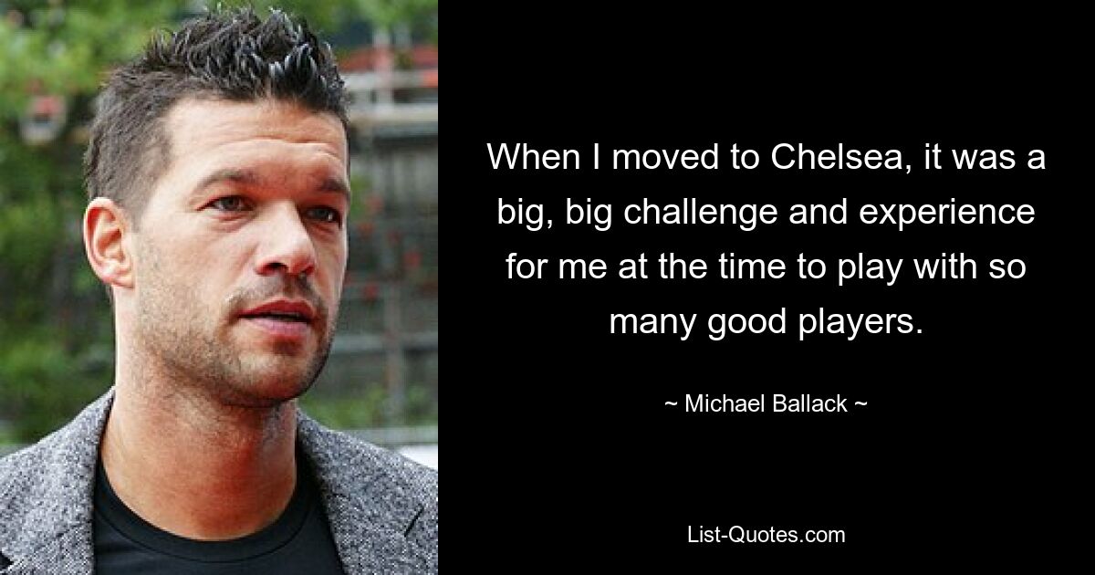 When I moved to Chelsea, it was a big, big challenge and experience for me at the time to play with so many good players. — © Michael Ballack