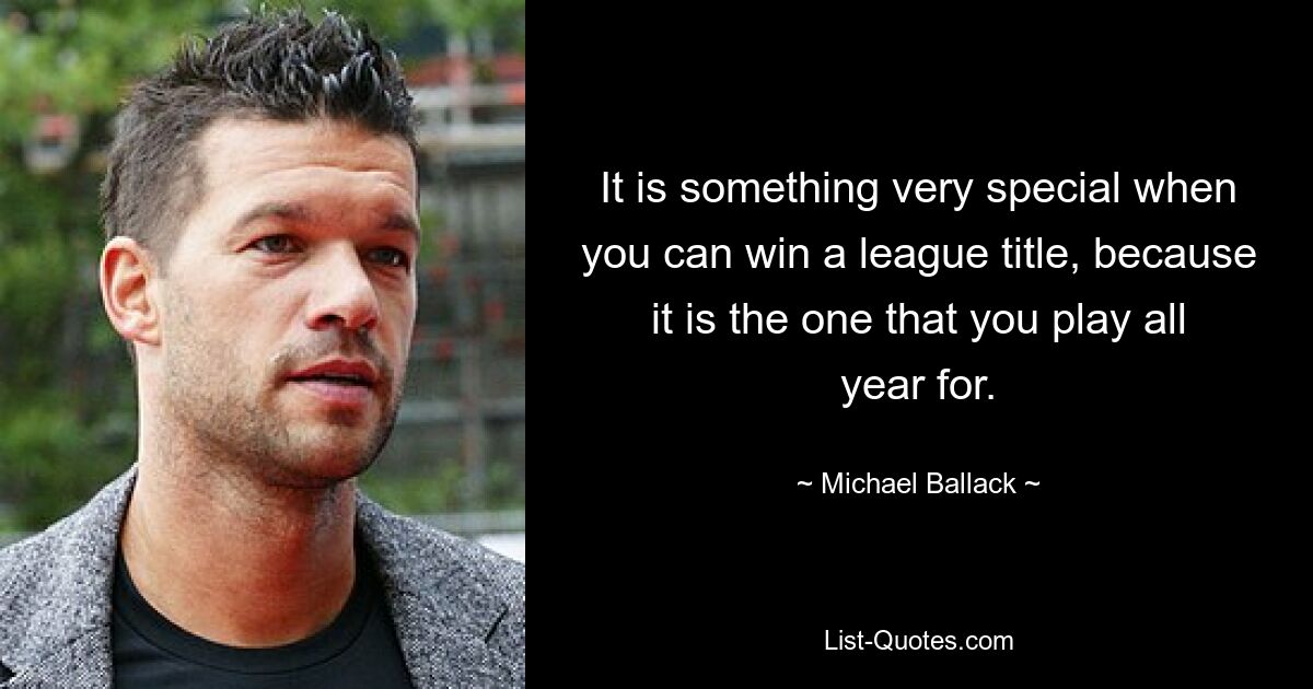 It is something very special when you can win a league title, because it is the one that you play all year for. — © Michael Ballack