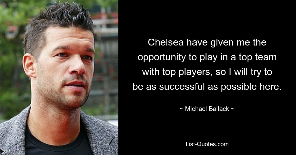 Chelsea have given me the opportunity to play in a top team with top players, so I will try to be as successful as possible here. — © Michael Ballack