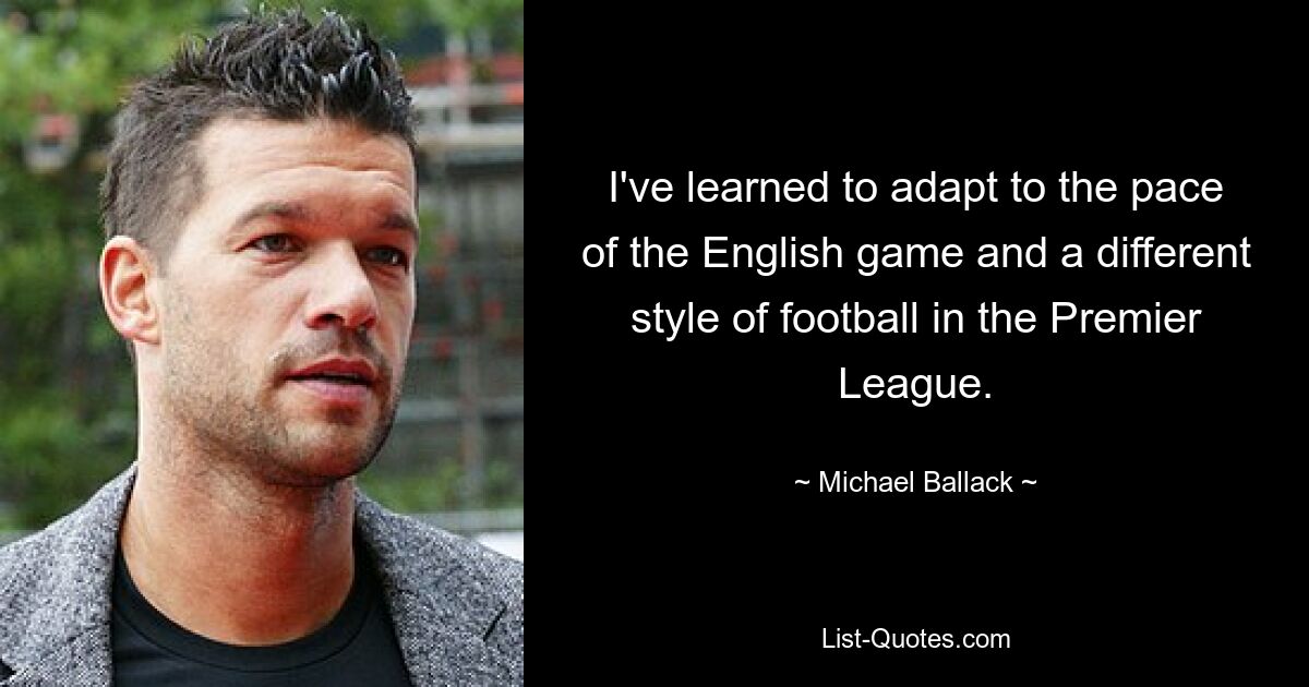 I've learned to adapt to the pace of the English game and a different style of football in the Premier League. — © Michael Ballack