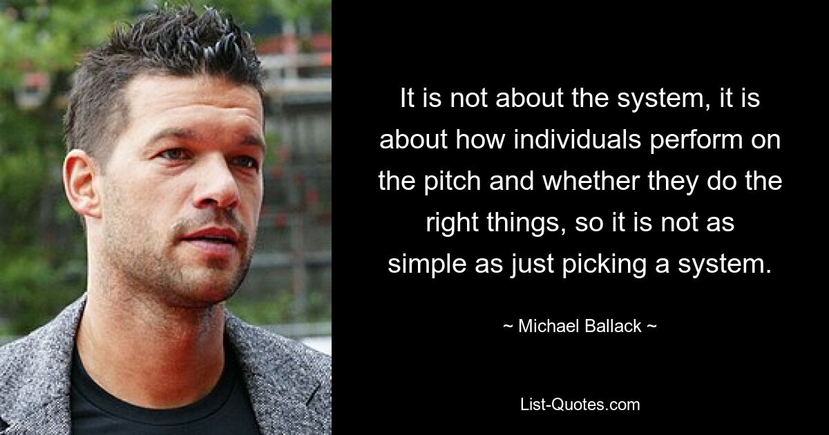 It is not about the system, it is about how individuals perform on the pitch and whether they do the right things, so it is not as simple as just picking a system. — © Michael Ballack