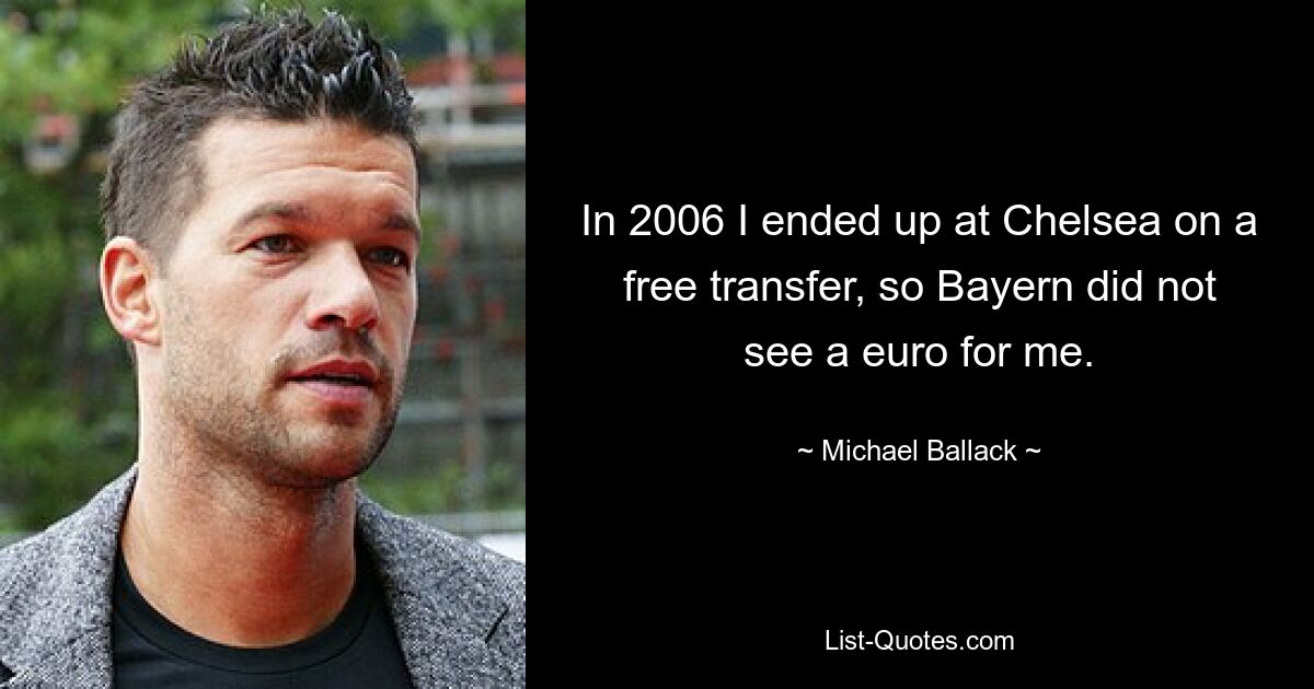 In 2006 I ended up at Chelsea on a free transfer, so Bayern did not see a euro for me. — © Michael Ballack