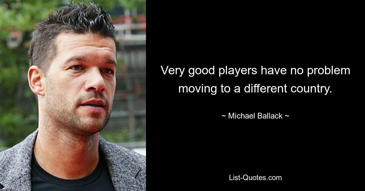 Very good players have no problem moving to a different country. — © Michael Ballack