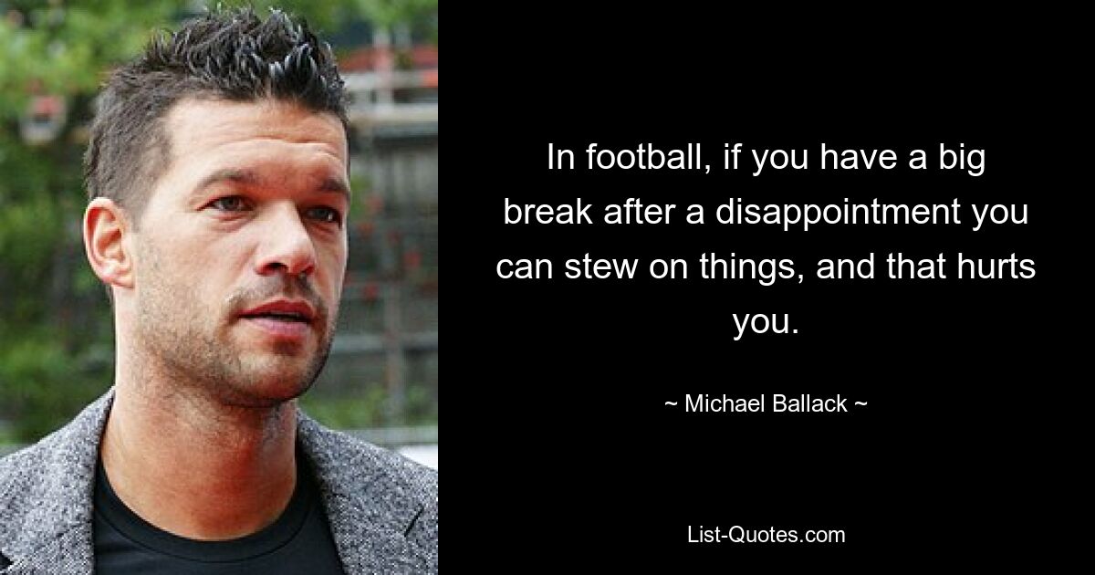 Wenn man im Fußball nach einer Enttäuschung eine große Pause einlegt, kann man auf Dingen schmoren, und das tut einem weh. — © Michael Ballack