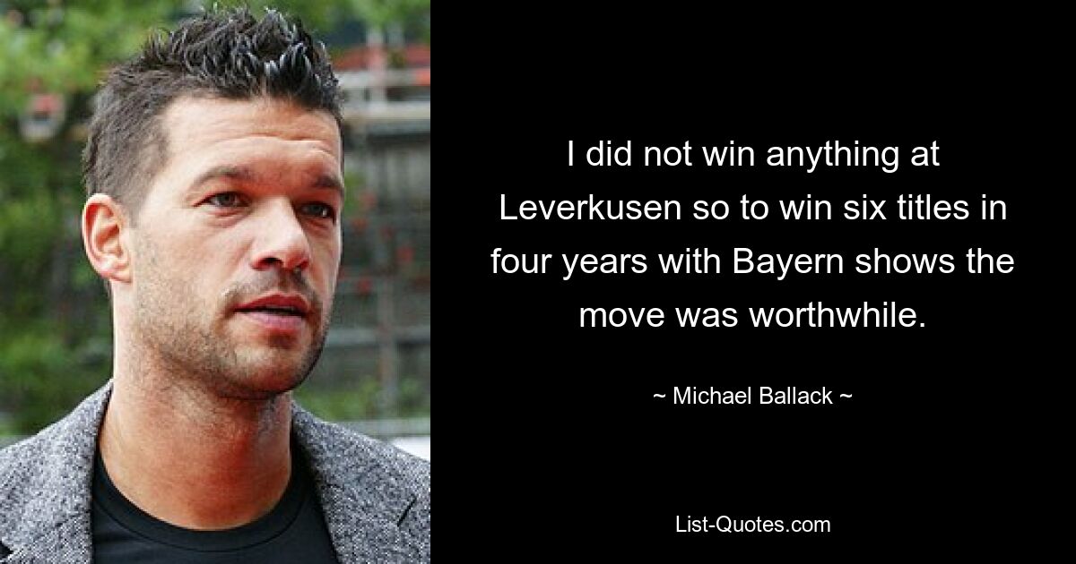 I did not win anything at Leverkusen so to win six titles in four years with Bayern shows the move was worthwhile. — © Michael Ballack