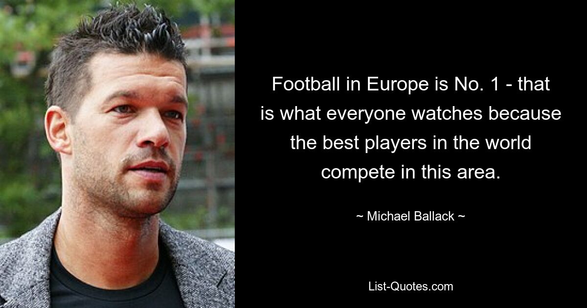 Football in Europe is No. 1 - that is what everyone watches because the best players in the world compete in this area. — © Michael Ballack