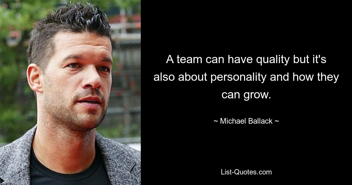 A team can have quality but it's also about personality and how they can grow. — © Michael Ballack