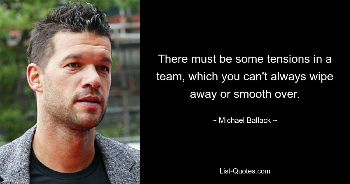 There must be some tensions in a team, which you can't always wipe away or smooth over. — © Michael Ballack