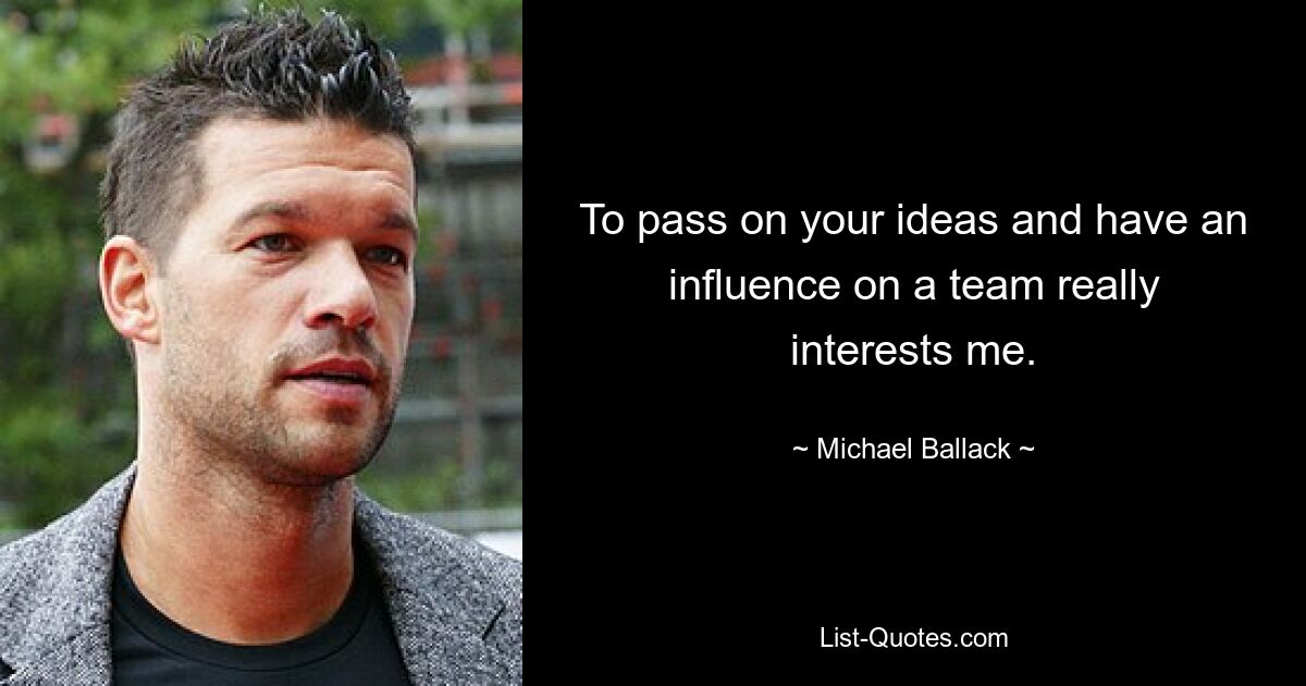 To pass on your ideas and have an influence on a team really interests me. — © Michael Ballack