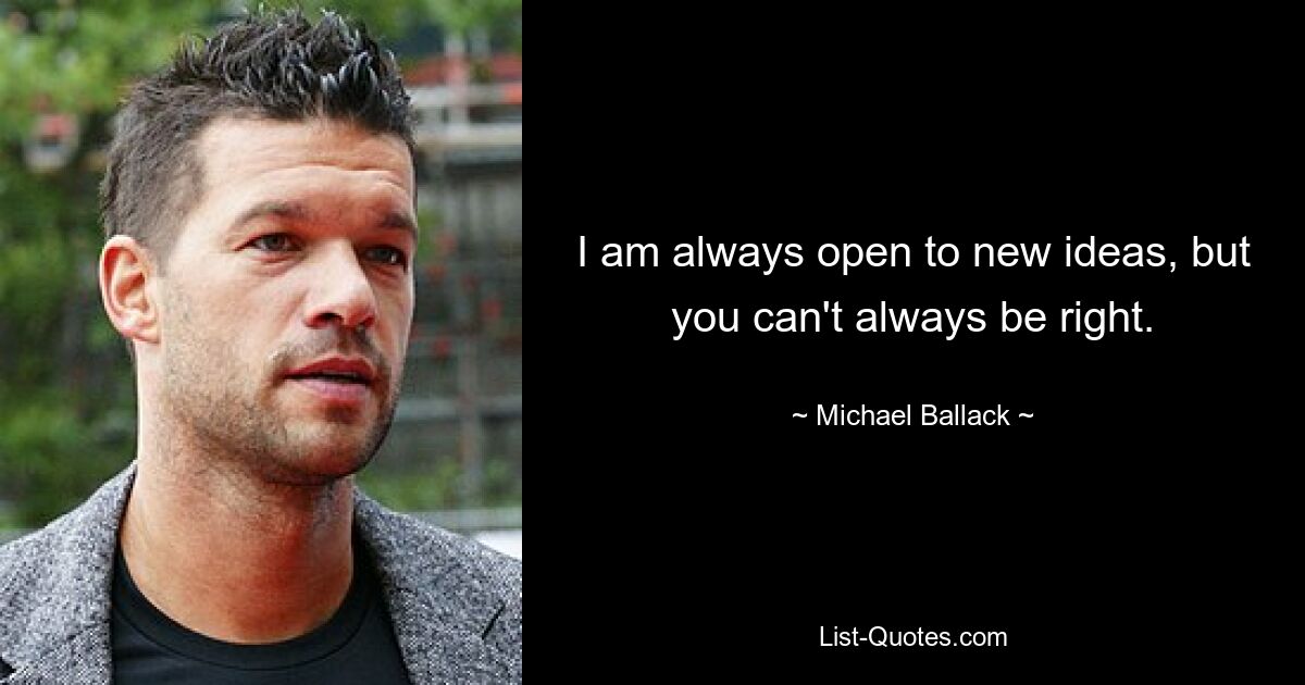 I am always open to new ideas, but you can't always be right. — © Michael Ballack