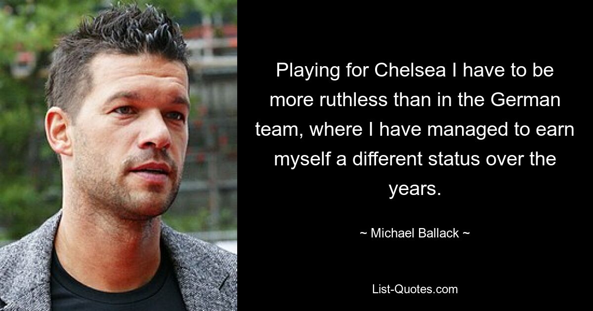 Playing for Chelsea I have to be more ruthless than in the German team, where I have managed to earn myself a different status over the years. — © Michael Ballack