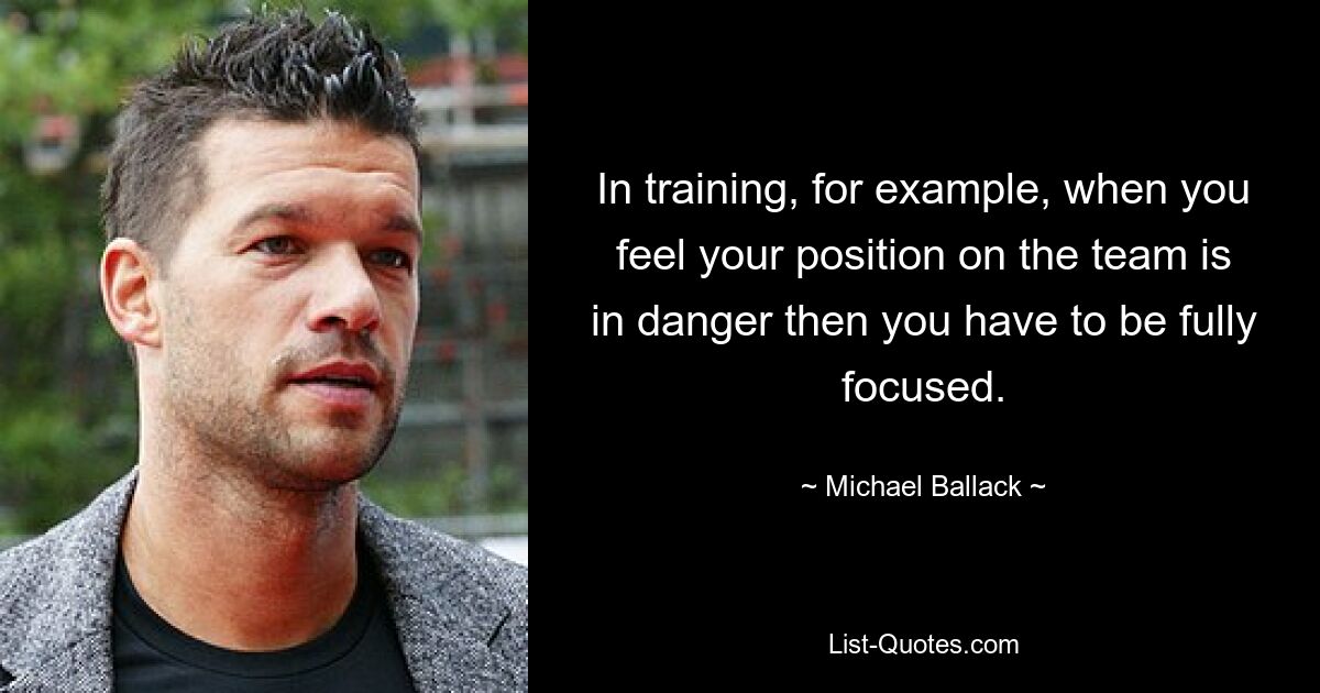 In training, for example, when you feel your position on the team is in danger then you have to be fully focused. — © Michael Ballack