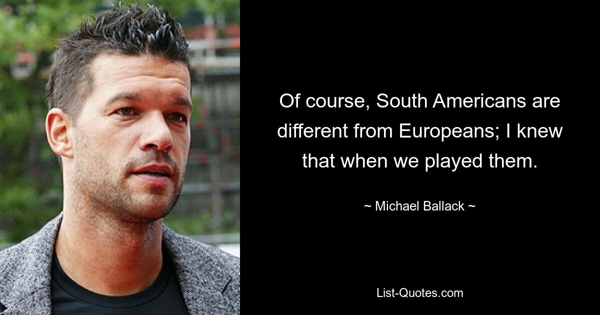 Of course, South Americans are different from Europeans; I knew that when we played them. — © Michael Ballack