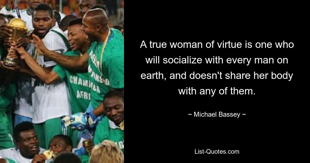 A true woman of virtue is one who will socialize with every man on earth, and doesn't share her body with any of them. — © Michael Bassey