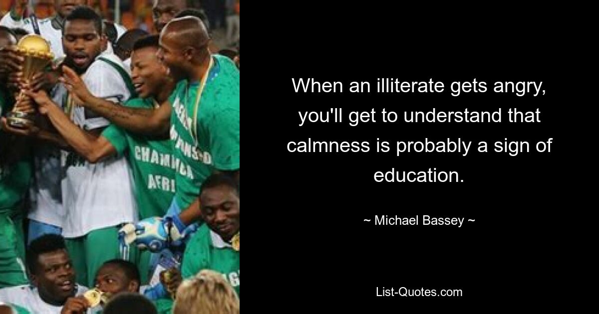 When an illiterate gets angry, you'll get to understand that calmness is probably a sign of education. — © Michael Bassey