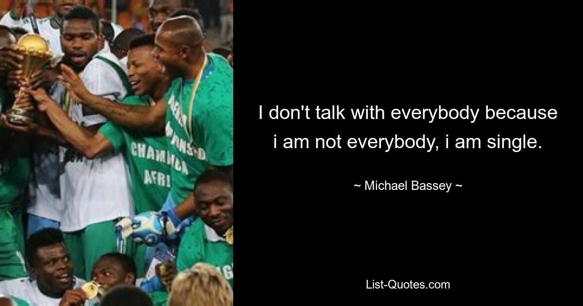 I don't talk with everybody because i am not everybody, i am single. — © Michael Bassey