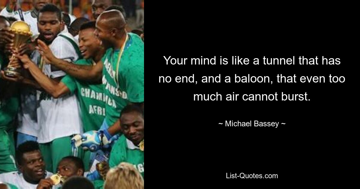 Your mind is like a tunnel that has no end, and a baloon, that even too much air cannot burst. — © Michael Bassey