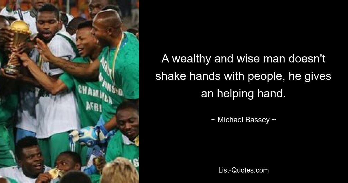 A wealthy and wise man doesn't shake hands with people, he gives an helping hand. — © Michael Bassey