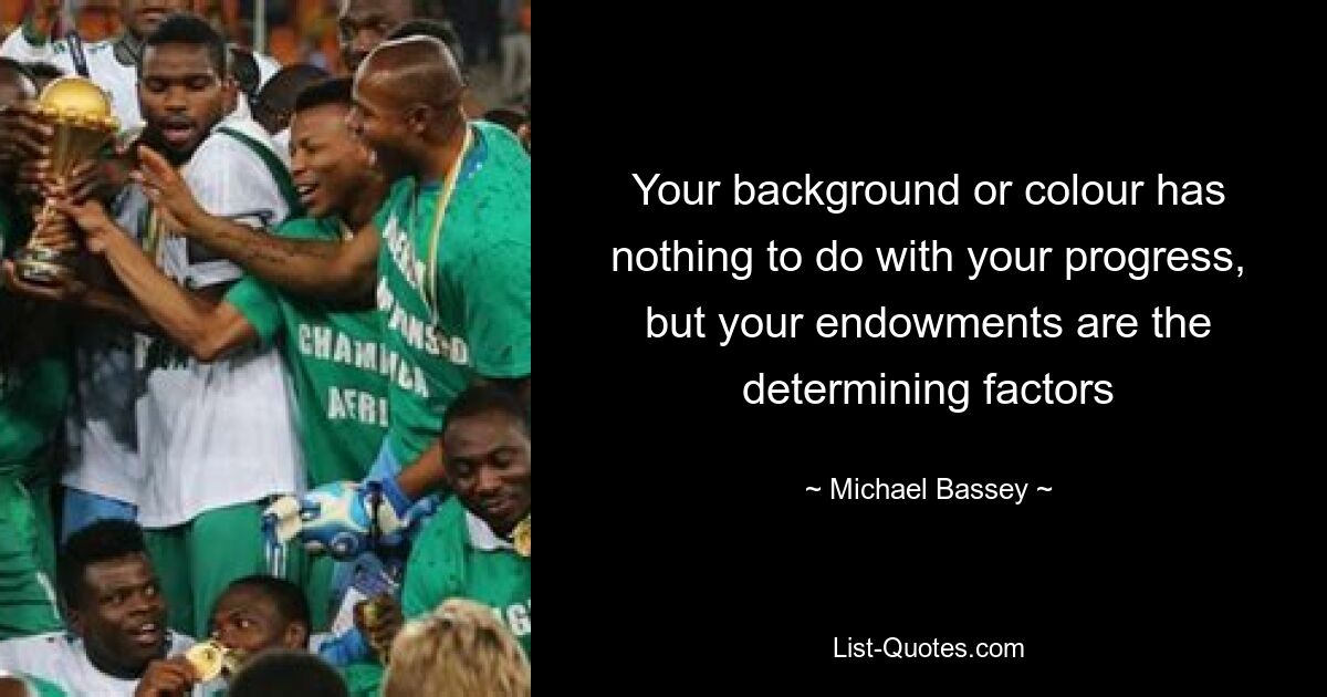 Your background or colour has nothing to do with your progress, but your endowments are the determining factors — © Michael Bassey