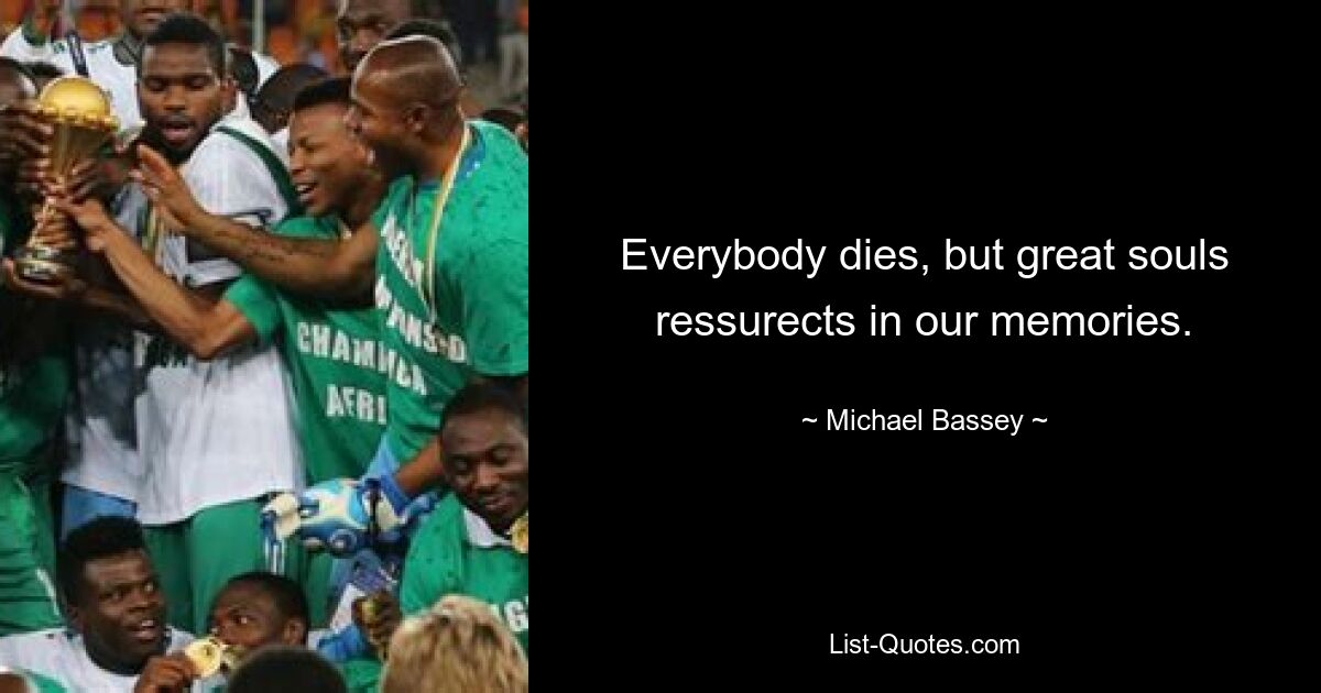 Everybody dies, but great souls ressurects in our memories. — © Michael Bassey