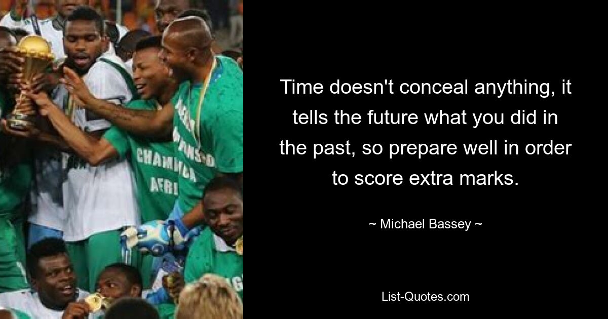 Time doesn't conceal anything, it tells the future what you did in the past, so prepare well in order to score extra marks. — © Michael Bassey