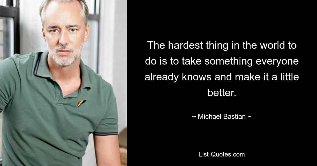 The hardest thing in the world to do is to take something everyone already knows and make it a little better. — © Michael Bastian