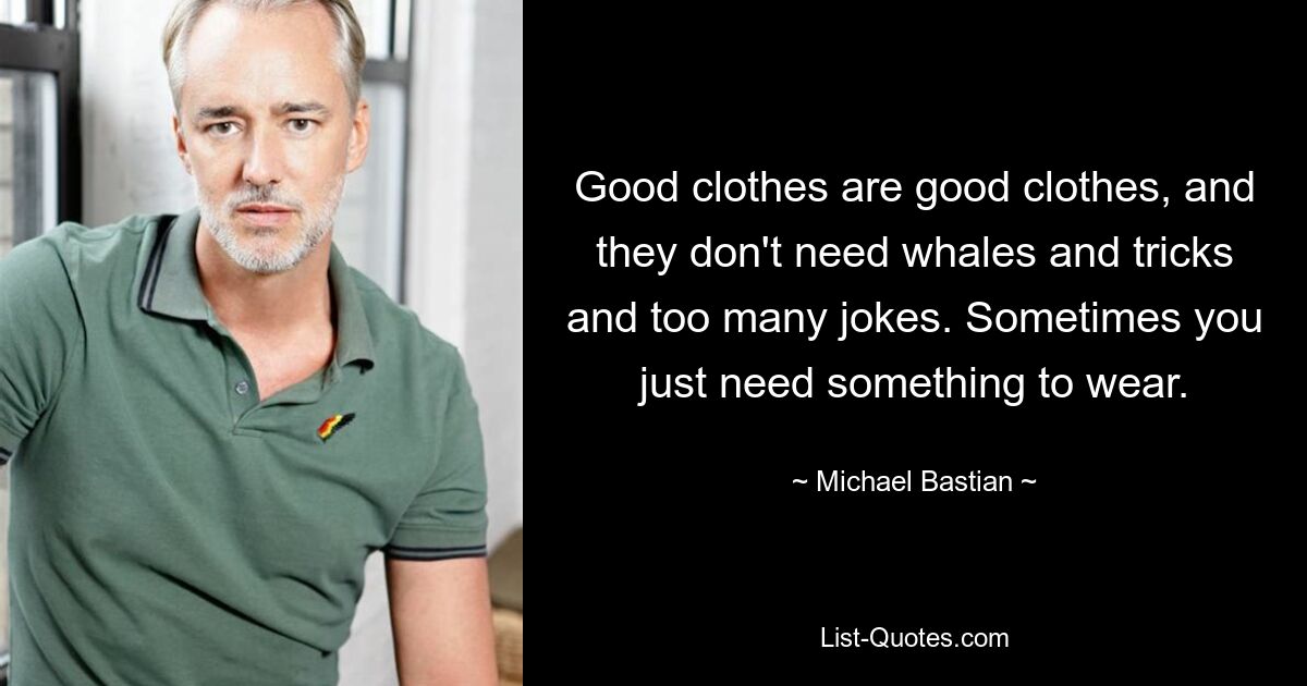 Good clothes are good clothes, and they don't need whales and tricks and too many jokes. Sometimes you just need something to wear. — © Michael Bastian