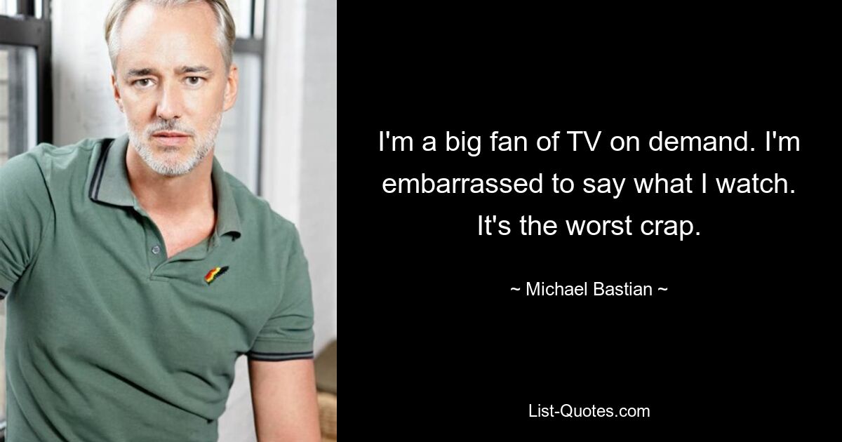 I'm a big fan of TV on demand. I'm embarrassed to say what I watch. It's the worst crap. — © Michael Bastian