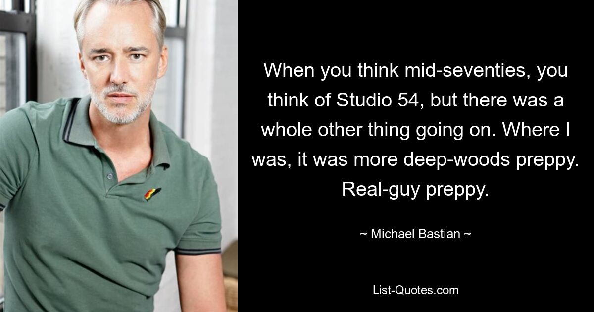 When you think mid-seventies, you think of Studio 54, but there was a whole other thing going on. Where I was, it was more deep-woods preppy. Real-guy preppy. — © Michael Bastian