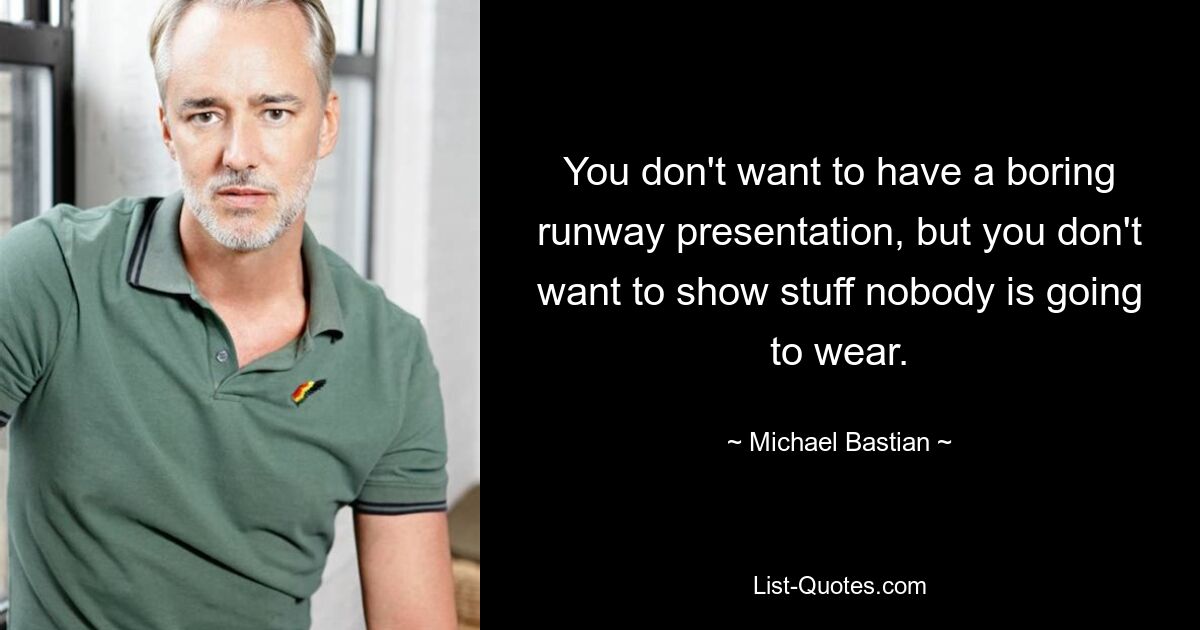 You don't want to have a boring runway presentation, but you don't want to show stuff nobody is going to wear. — © Michael Bastian