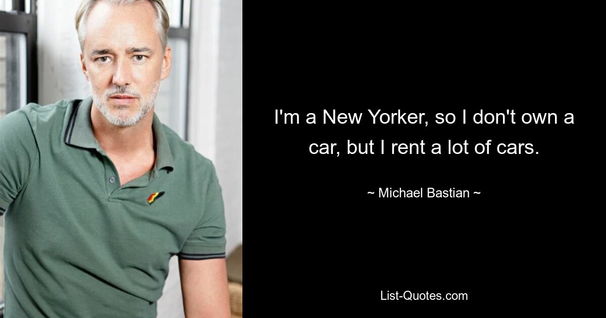 I'm a New Yorker, so I don't own a car, but I rent a lot of cars. — © Michael Bastian