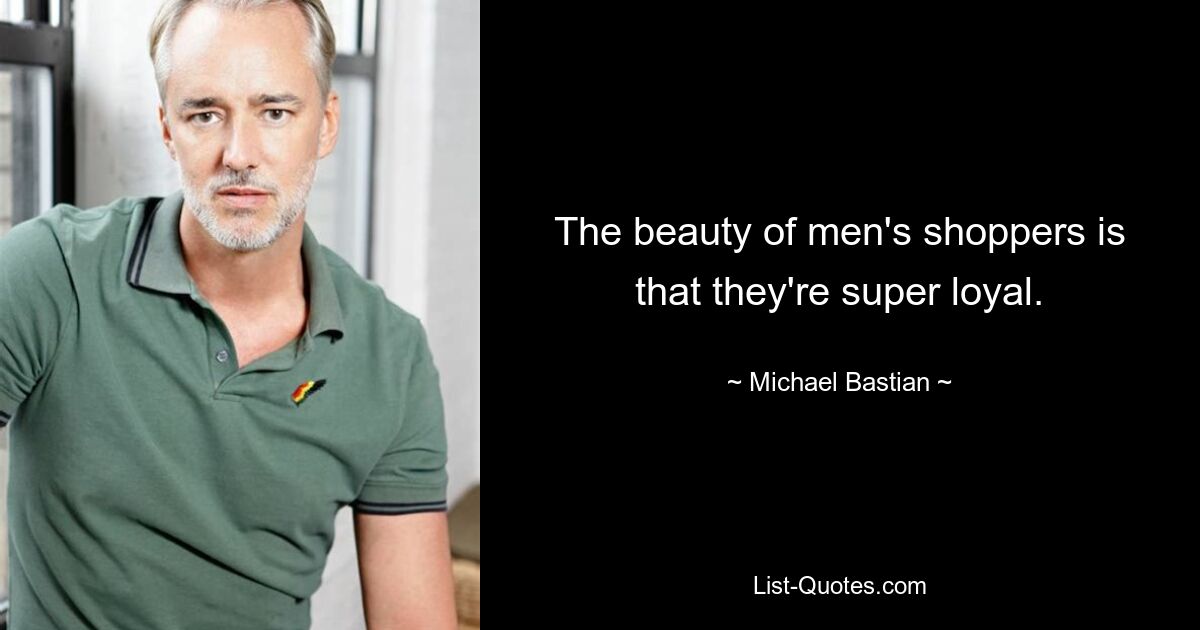 The beauty of men's shoppers is that they're super loyal. — © Michael Bastian