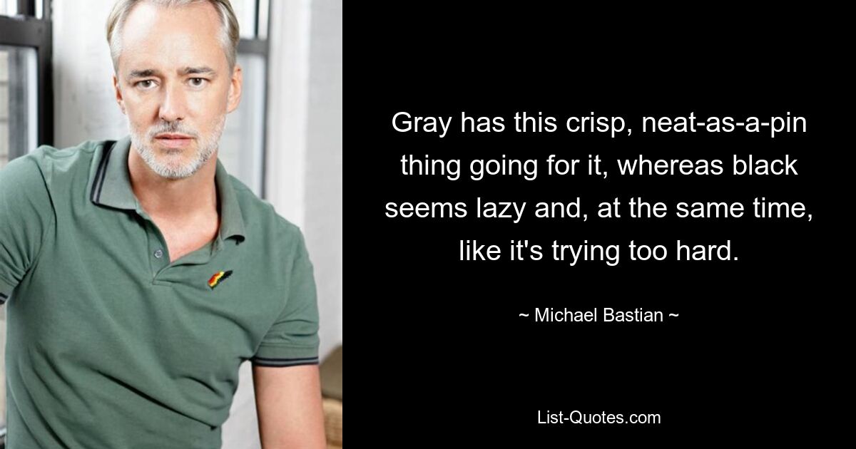 Gray has this crisp, neat-as-a-pin thing going for it, whereas black seems lazy and, at the same time, like it's trying too hard. — © Michael Bastian