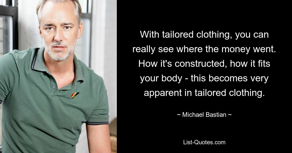 With tailored clothing, you can really see where the money went. How it's constructed, how it fits your body - this becomes very apparent in tailored clothing. — © Michael Bastian